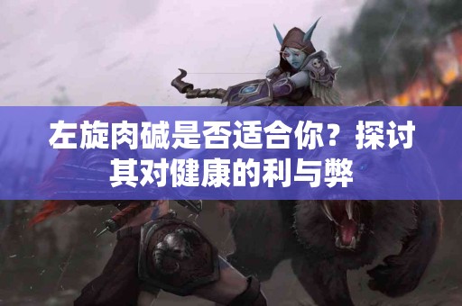 左旋肉碱是否适合你？探讨其对健康的利与弊