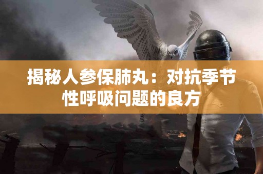 揭秘人参保肺丸：对抗季节性呼吸问题的良方