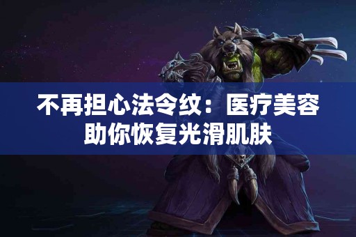 不再担心法令纹：医疗美容助你恢复光滑肌肤