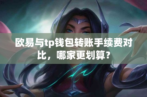 欧易与tp钱包转账手续费对比，哪家更划算？