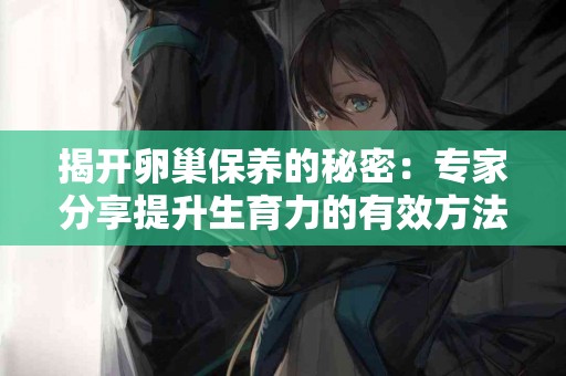 揭开卵巢保养的秘密：专家分享提升生育力的有效方法