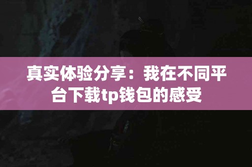 真实体验分享：我在不同平台下载tp钱包的感受