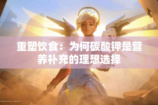 重塑饮食：为何碳酸钾是营养补充的理想选择