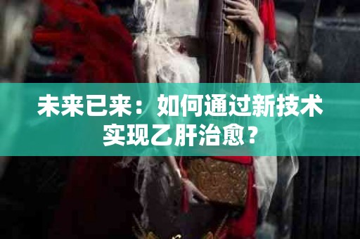 未来已来：如何通过新技术实现乙肝治愈？