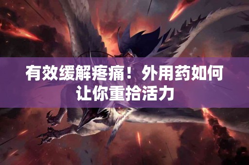 有效缓解疼痛！外用药如何让你重拾活力