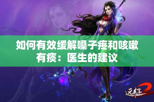 如何有效缓解嗓子疼和咳嗽有痰：医生的建议