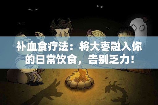 补血食疗法：将大枣融入你的日常饮食，告别乏力！