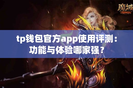 tp钱包官方app使用评测：功能与体验哪家强？