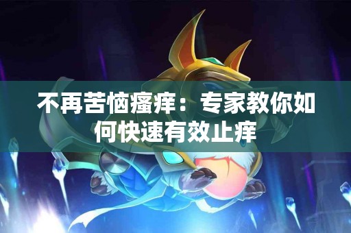 不再苦恼瘙痒：专家教你如何快速有效止痒