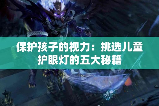 保护孩子的视力：挑选儿童护眼灯的五大秘籍