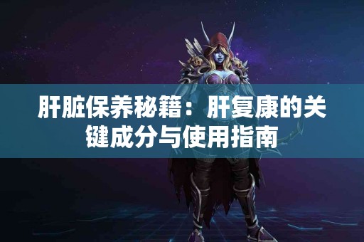 肝脏保养秘籍：肝复康的关键成分与使用指南