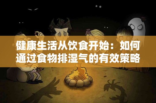 健康生活从饮食开始：如何通过食物排湿气的有效策略