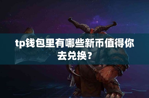 tp钱包里有哪些新币值得你去兑换？
