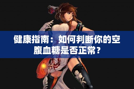 健康指南：如何判断你的空腹血糖是否正常？