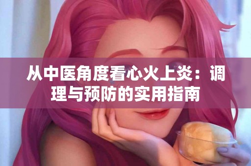 从中医角度看心火上炎：调理与预防的实用指南