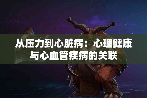 从压力到心脏病：心理健康与心血管疾病的关联