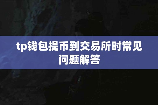 tp钱包提币到交易所时常见问题解答