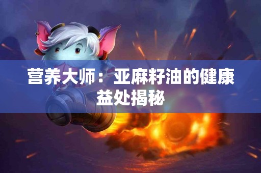 营养大师：亚麻籽油的健康益处揭秘