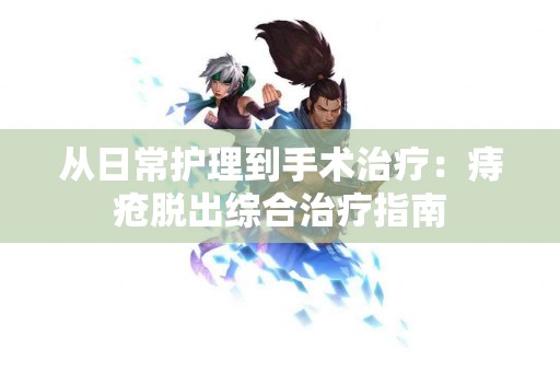 从日常护理到手术治疗：痔疮脱出综合治疗指南