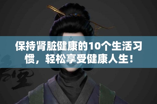 保持肾脏健康的10个生活习惯，轻松享受健康人生！