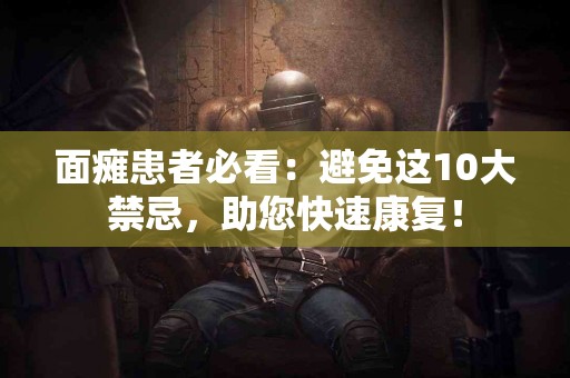 面瘫患者必看：避免这10大禁忌，助您快速康复！