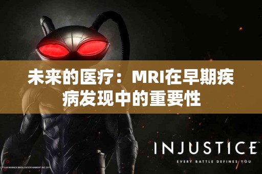 未来的医疗：MRI在早期疾病发现中的重要性