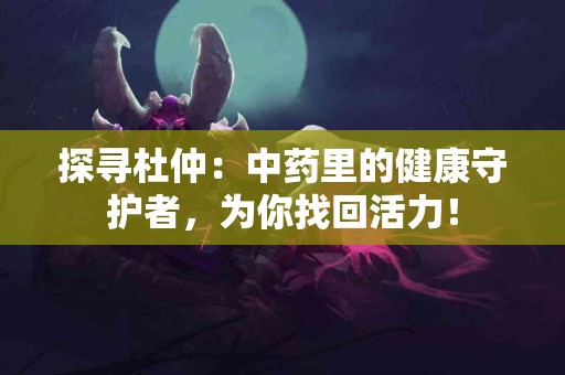 探寻杜仲：中药里的健康守护者，为你找回活力！