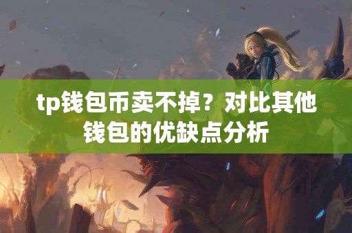tp钱包币卖不掉？对比其他钱包的优缺点分析
