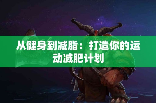 从健身到减脂：打造你的运动减肥计划