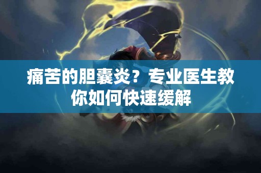 痛苦的胆囊炎？专业医生教你如何快速缓解