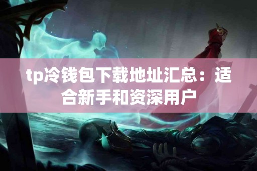 tp冷钱包下载地址汇总：适合新手和资深用户