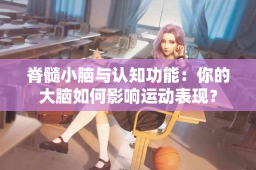 脊髓小脑与认知功能：你的大脑如何影响运动表现？
