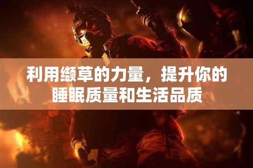 利用缬草的力量，提升你的睡眠质量和生活品质