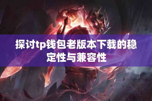 探讨tp钱包老版本下载的稳定性与兼容性