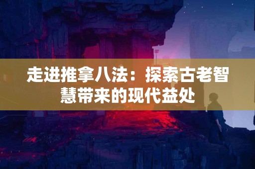 走进推拿八法：探索古老智慧带来的现代益处
