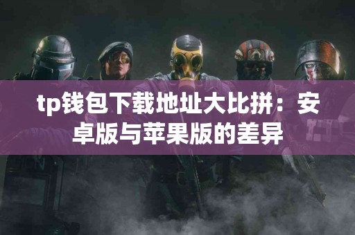 tp钱包下载地址大比拼：安卓版与苹果版的差异