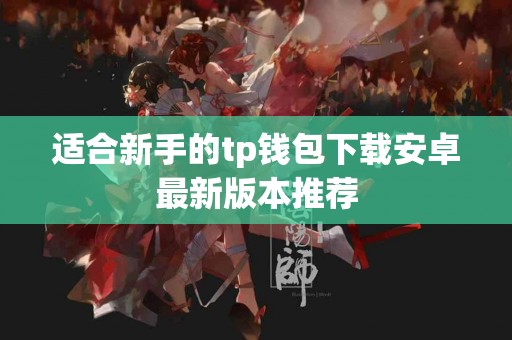 适合新手的tp钱包下载安卓最新版本推荐