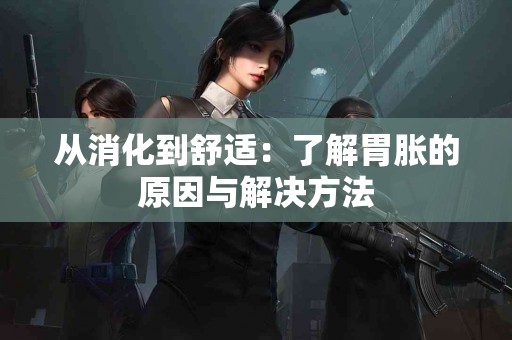 从消化到舒适：了解胃胀的原因与解决方法