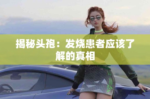 揭秘头孢：发烧患者应该了解的真相