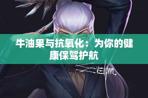 牛油果与抗氧化：为你的健康保驾护航