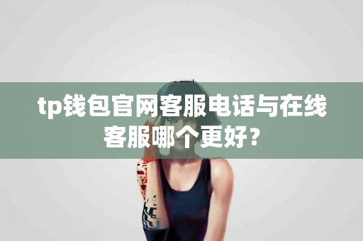 tp钱包官网客服电话与在线客服哪个更好？