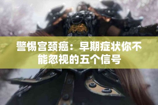 警惕宫颈癌：早期症状你不能忽视的五个信号