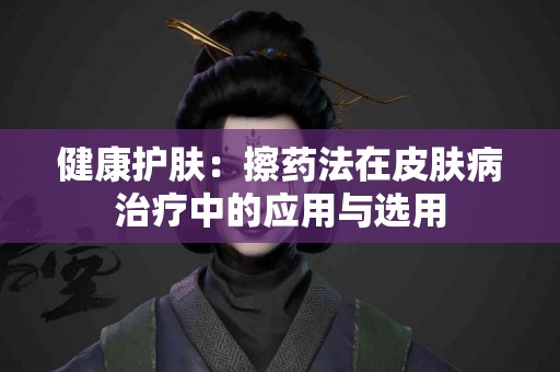 健康护肤：擦药法在皮肤病治疗中的应用与选用