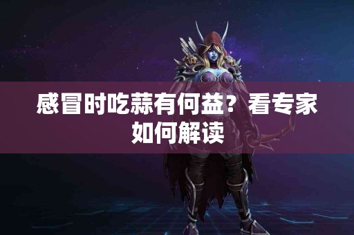 感冒时吃蒜有何益？看专家如何解读