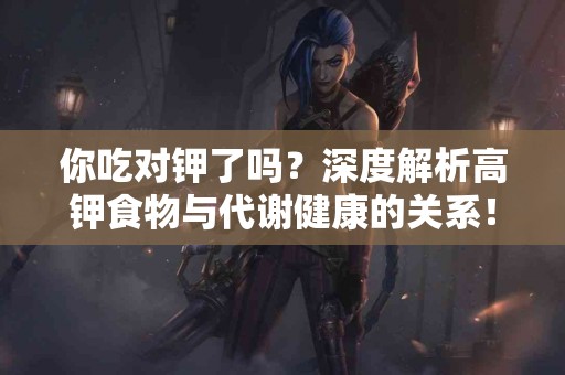 你吃对钾了吗？深度解析高钾食物与代谢健康的关系！