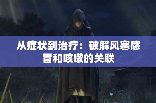 从症状到治疗：破解风寒感冒和咳嗽的关联