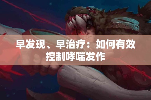 早发现、早治疗：如何有效控制哮喘发作