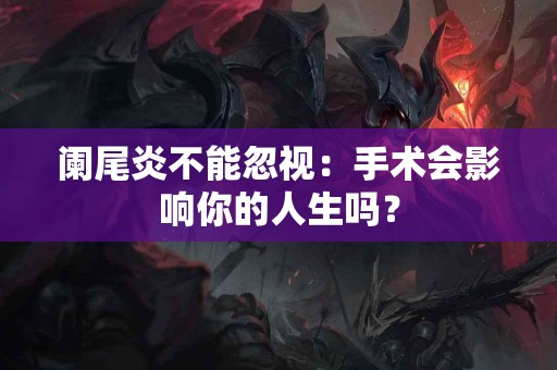 阑尾炎不能忽视：手术会影响你的人生吗？