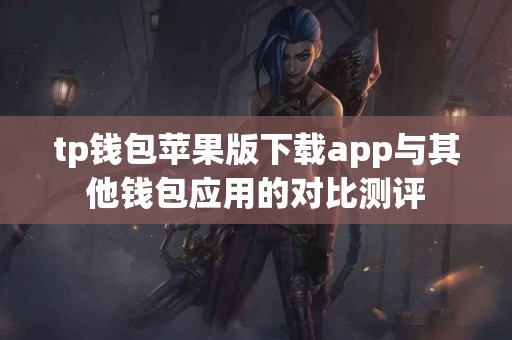 tp钱包苹果版下载app与其他钱包应用的对比测评