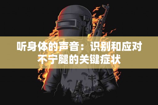 听身体的声音：识别和应对不宁腿的关键症状